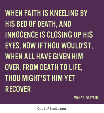 When faith is kneeling by his bed of death, and innocence is.. Michael Drayton popular life quotes