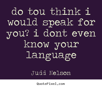 Life quotes - Do tou think i would speak for you? i dont even know..