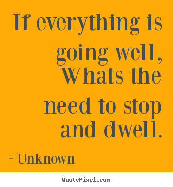 Customize picture quote about life - If everything is going well,whats the need to stop and..