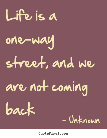 Quote about life - Life is a one-way street, and we are not coming back