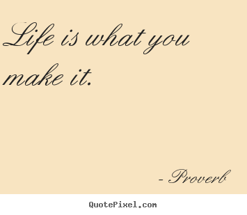 Quotes about life - Life is what you make it.
