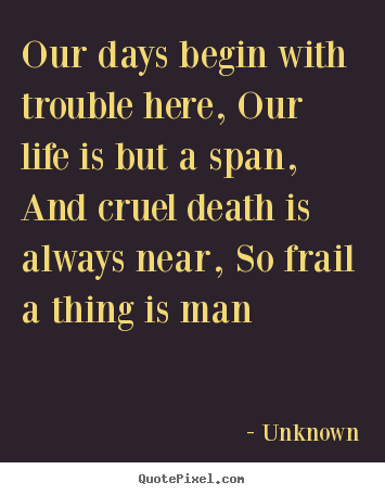 Quotes about life - Our days begin with trouble here, our life is but..