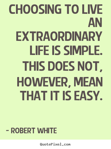 Robert White pictures sayings - Choosing to live an extraordinary life is simple... - Life quotes