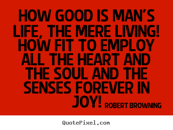 How good is man's life, the mere living! how fit.. Robert Browning greatest life quotes