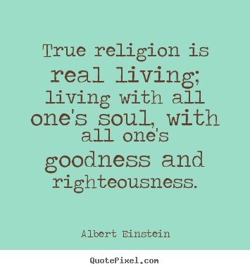 Albert Einstein image quotes - True religion is real living; living with all one's soul, with all one's.. - Life quote