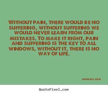 Life quotes - Without pain, there would be no suffering, without suffering we would..