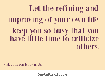 Design custom picture quotes about life - Let the refining and improving of your own life keep you so busy that..
