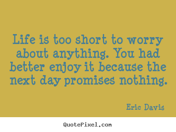 Eric Davis image quotes - Life is too short to worry about anything. you.. - Life quotes