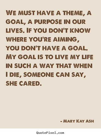Quote about life - We must have a theme, a goal, a purpose in our lives...