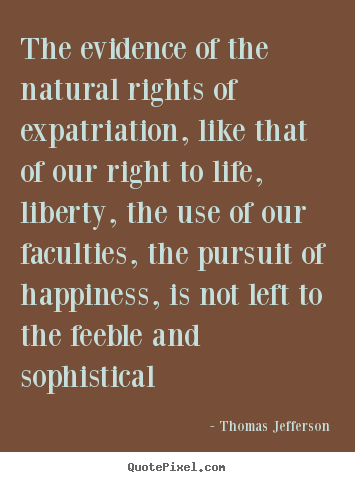 The evidence of the natural rights of expatriation, like that of.. Thomas Jefferson good life sayings