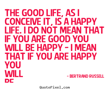 Life quotes - The good life, as i conceive it, is a happy life. i do not mean that..