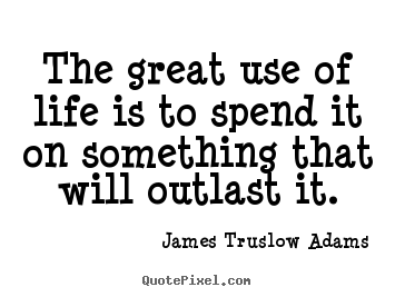 James Truslow Adams picture quotes - The great use of life is to spend it on something that will.. - Life sayings