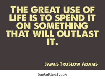 James Truslow Adams picture quotes - The great use of life is to spend it on something that will.. - Life quotes