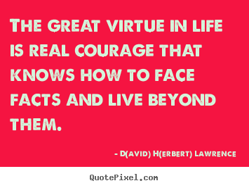 The great virtue in life is real courage that knows.. D(avid) H(erbert) Lawrence greatest life quotes