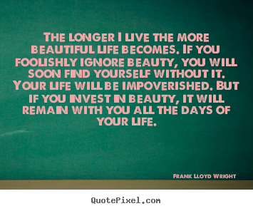 Customize picture quotes about life - The longer i live the more beautiful life becomes. if..
