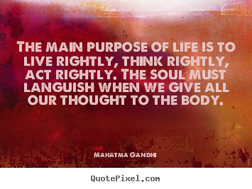 The main purpose of life is to live rightly, think rightly,.. Mahatma Gandhi good life quote