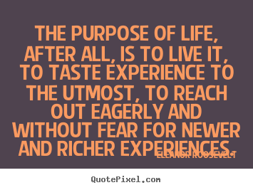 The purpose of life, after all, is to live it, to taste experience to.. Eleanor Roosevelt greatest life quotes