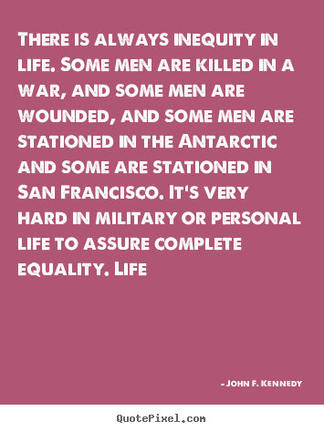 Life quote - There is always inequity in life. some men are killed in a war, and some..