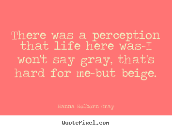 Hanna Holborn Gray image quotes - There was a perception that life here was-i won't.. - Life quotes