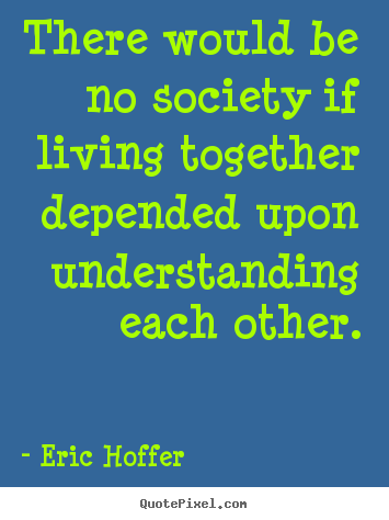 Life quotes - There would be no society if living together depended upon understanding..