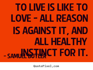 To live is like to love - all reason is against.. Samuel Butler greatest life quotes