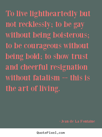 Create your own photo quotes about life - To live lightheartedly but not recklessly; to be gay without being..