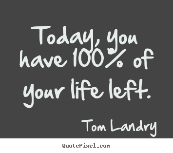 Tom Landry picture quote - Today, you have 100% of your life left. - Life quotes