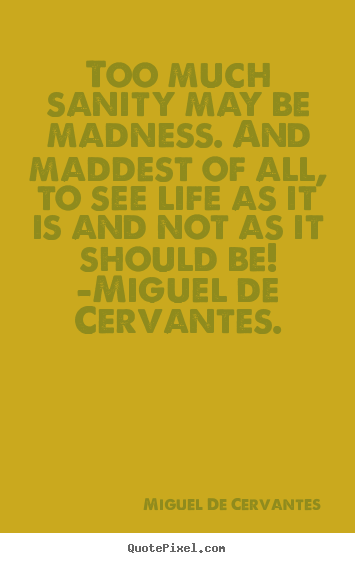 Too much sanity may be madness. and maddest of all,.. Miguel De Cervantes greatest life sayings