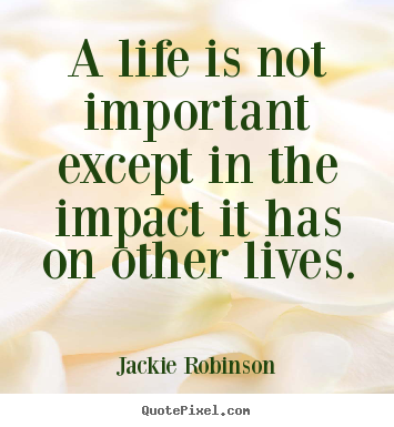 Quote about life - A life is not important except in the impact it has on other lives.