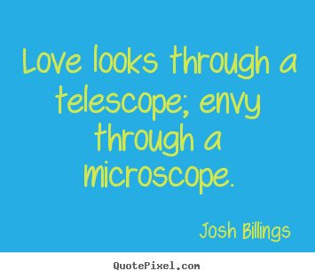 Love looks through a telescope; envy through.. Josh Billings great life quotes