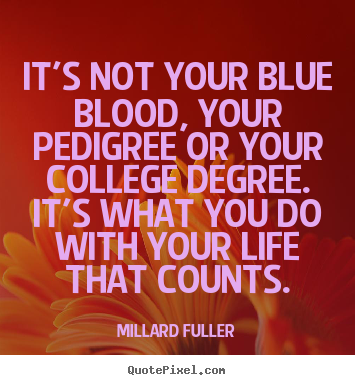 Life quotes - It's not your blue blood, your pedigree or your college degree. it's what..