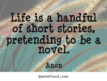Life is a handful of short stories, pretending to be a.. Anon  life quote