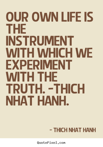 Our own life is the instrument with which we experiment.. Thich Nhat Hanh famous life quote