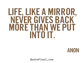 Life quotes - Life, like a mirror, never gives back more than we put..