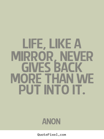 Quote about life - Life, like a mirror, never gives back more than..