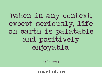 Life quotes - Taken in any context, except seriously, life on earth is..