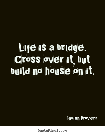 Life quote - Life is a bridge. cross over it, but build no house on it.