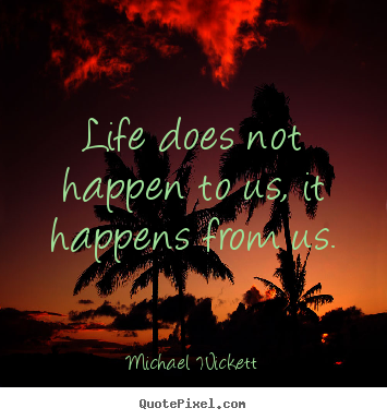 Life quotes - Life does not happen to us, it happens from us.