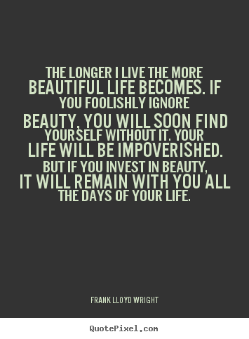 Life quotes - The longer i live the more beautiful life becomes...
