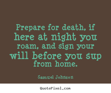 Prepare for death, if here at night you roam, and sign.. Samuel Johnson great life quote