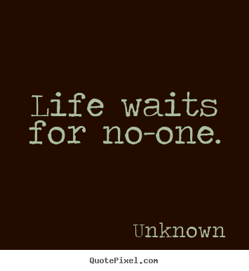 Quote about life - Life waits for no-one.