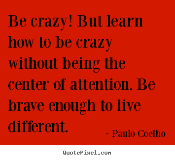 Quotes about life - Be crazy! but learn how to be crazy without being the center of..
