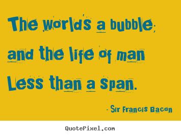 The world's a bubble; and the life of man less than.. Sir Francis Bacon  life quotes