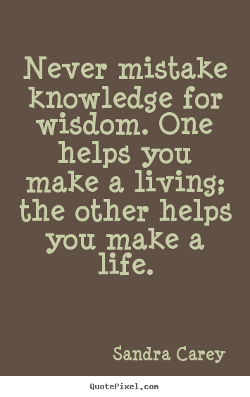 Sandra Carey photo quotes - Never mistake knowledge for wisdom. one helps you make.. - Life quotes