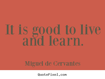 Quote about life - It is good to live and learn.