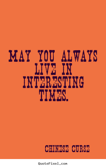 Chinese Curse photo quote - May you always live in interesting times. - Life quotes