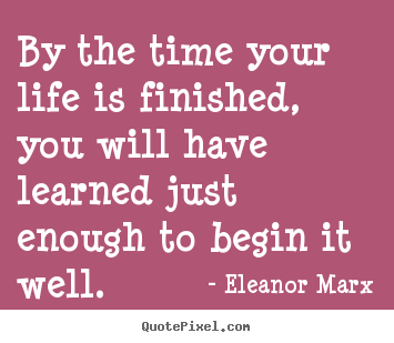 Eleanor Marx picture quotes - By the time your life is finished, you will have learned just enough.. - Life quotes