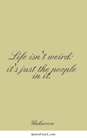 Unknown photo quotes - Life isn't weird: it's just the people in it. - Life sayings