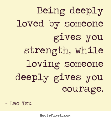 Design image quotes about life - Being deeply loved by someone gives you strength,..