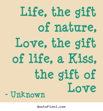 Life, the gift of nature, love, the gift of life,.. Unknown  life quotes